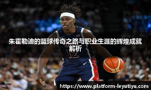 朱霍勒迪的篮球传奇之路与职业生涯的辉煌成就解析